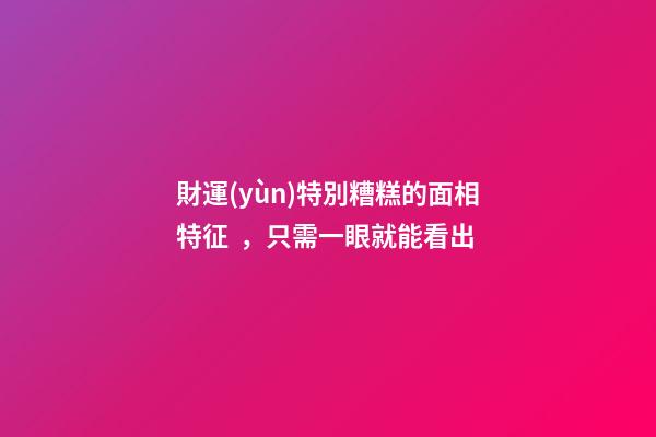 財運(yùn)特別糟糕的面相特征，只需一眼就能看出